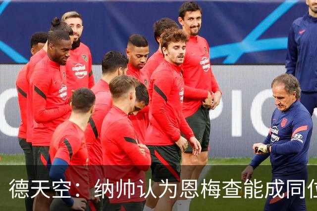 德天空：纳帅认为恩梅查能成同位置世界最佳 曼城曼联皇马均有意